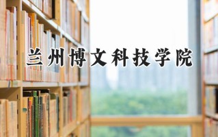 2024兰州博文科技学院录取分数线：江苏最低462分