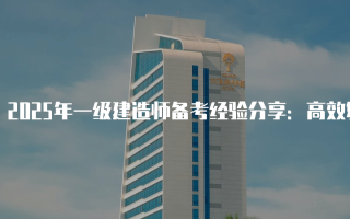 2025年一级建造师备考经验分享：高效复习的关键策略