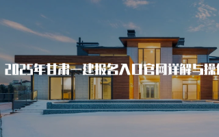 2025年甘肃一建报名入口官网详解与操作指南