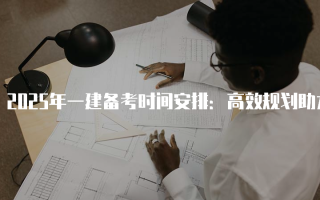2025年一建备考时间安排：高效规划助力顺利通过考试