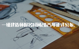一级建造师报名时间2025年正式公布，考生需提前准备