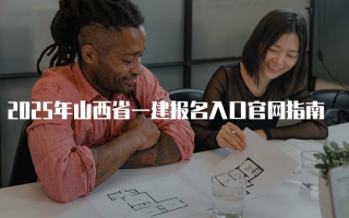 2025年山西省一建报名入口官网指南