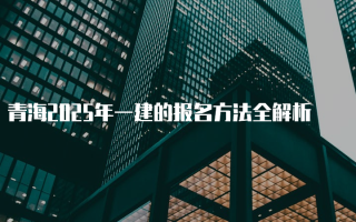 青海2025年一建的报名方法全解析