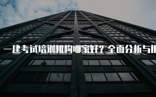 一建考试培训机构哪家好？全面分析与推荐