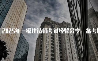 2025年一级建造师考试经验分享：备考指南与答题技巧