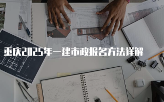 重庆2025年一建市政报名方法详解