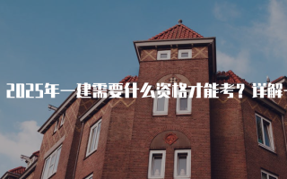 2025年一建需要什么资格才能考？详解一级建造师报考条件