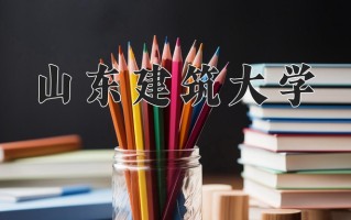 山东建筑大学全国排名和最强专业解析