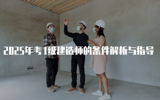 2025年考1级建造师的条件解析与指导