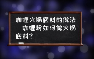 咖喱火锅底料的做法(咖喱粉如何做火锅底料？)