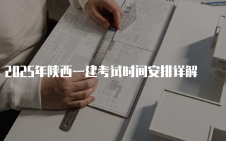 2025年陕西一建考试时间安排详解