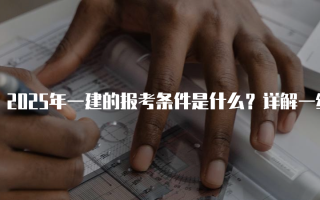 2025年一建的报考条件是什么？详解一级建造师资格考试要求