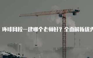 环球网校一建哪个老师好？全面解析优秀教师资源