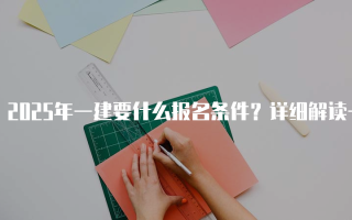 2025年一建要什么报名条件？详细解读一级建造师考试要求