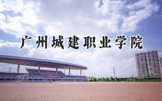 2024广州城建职业学院录取分数线：山西最低182分