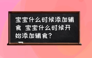 宝宝什么时候添加辅食 宝宝什么时候开始添加辅食？