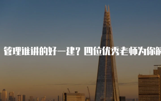 管理谁讲的好一建？四位优秀老师为你解答