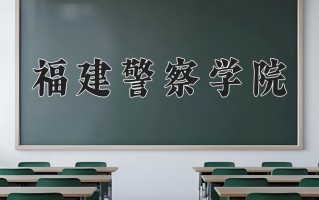 福建警察学院最厉害的专业-2024福建警察学院最好专业