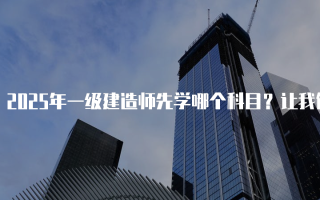 2025年一级建造师先学哪个科目？让我们来分析