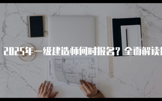 2025年一级建造师何时报名？全面解读报名时间与流程