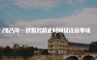 2025年一建报名截止时间及注意事项