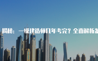 揭秘：一级建造师几年考完？全面解析备考时间与策略