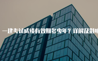一建考试成绩有效期多少年？详解及影响因素分析