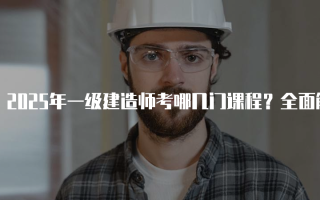 2025年一级建造师考哪几门课程？全面解析考试科目与内容