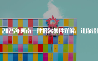 2025年河南一建报名条件详解：让你轻松获取执业资格