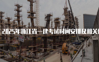 2025年浙江省一建考试时间安排及相关信息详解