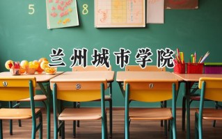 2024兰州城市学院录取分数线：江苏最低490分