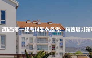 2025年一建考试怎么备考：高效复习策略与实用技巧