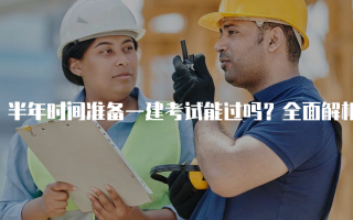 半年时间准备一建考试能过吗？全面解析备考策略与技巧