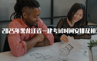 2025年黑龙江省一建考试时间安排及相关信息分析