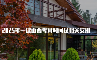 2025年一建山西考试时间及相关安排