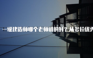 一级建造师哪个老师讲的好？从多位优秀讲师看备考之路