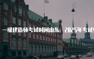 一级建造师考试时间山东：2025年考试安排详解