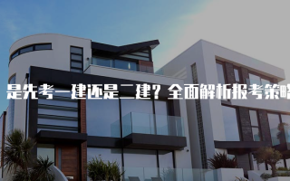 是先考一建还是二建？全面解析报考策略