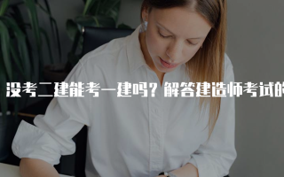 没考二建能考一建吗？解答建造师考试的疑惑