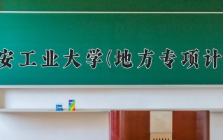 西安工业大学(地方专项计划)学费多少钱一年：5400-6480元/年（2025填报参考）