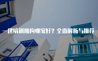 一建培训机构哪家好？全面解析与推荐