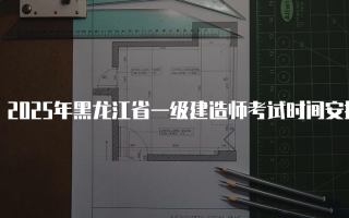 2025年黑龙江省一级建造师考试时间安排详解
