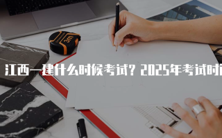 江西一建什么时候考试？2025年考试时间及安排详解
