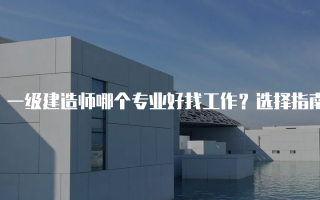 一级建造师哪个专业好找工作？选择指南与市场分析