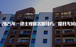 2025年一建主观题答题技巧：提升考试成绩的有效策略