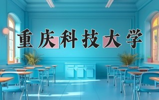 重庆科技大学学费多少钱一年：4625-6250元/年（2025填报参考）