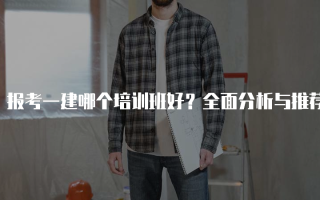 报考一建哪个培训班好？全面分析与推荐