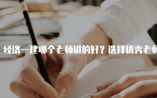 经济一建哪个老师讲的好？选择优秀老师的重要性