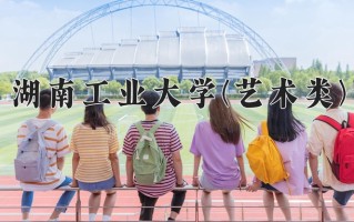 2024年湖南工业大学(艺术类)录取分数线，河北最低518分