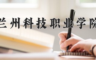 兰州科技职业学院学费多少钱一年：9600-11100元/年（2025填报参考）
